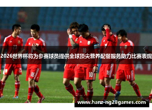 2026世界杯将为参赛球员提供全球顶尖营养配餐服务助力比赛表现 2026世界杯将为参赛球员提供全球顶尖营养配餐服务助力比赛表现