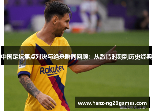 中国足坛焦点对决与绝杀瞬间回顾：从激情时刻到历史经典