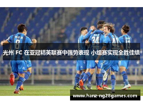 光州 FC 在亚冠精英联赛中强势表现 小组赛实现全胜佳绩 光州 FC 在亚冠精英联赛中强势表现 小组赛实现全胜佳绩