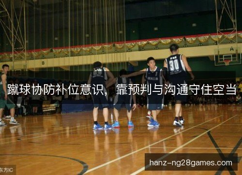 蹴球协防补位意识，靠预判与沟通守住空当